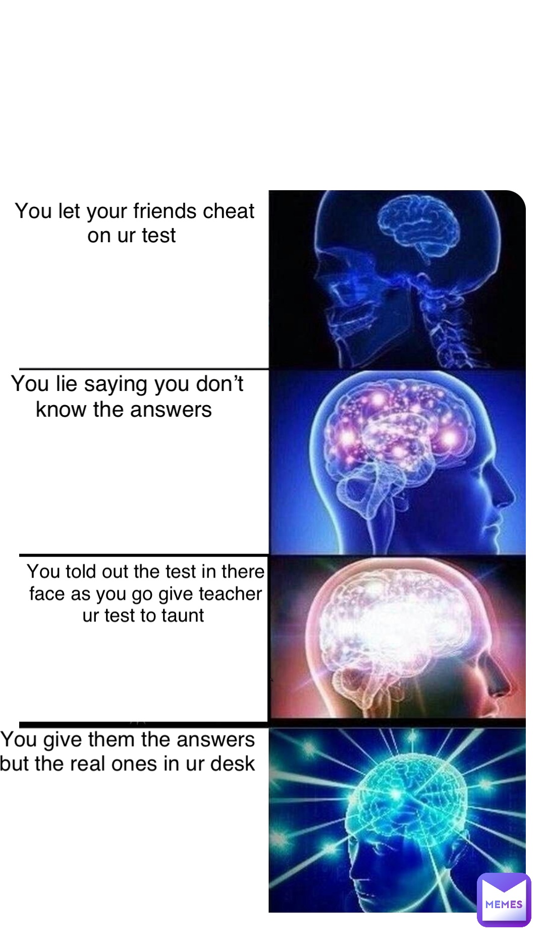 Double tap to edit You let your friends cheat on ur test You lie saying you don’t know the answers You told out the test in there face as you go give teacher ur test to taunt You give them the answers but the real ones in ur desk