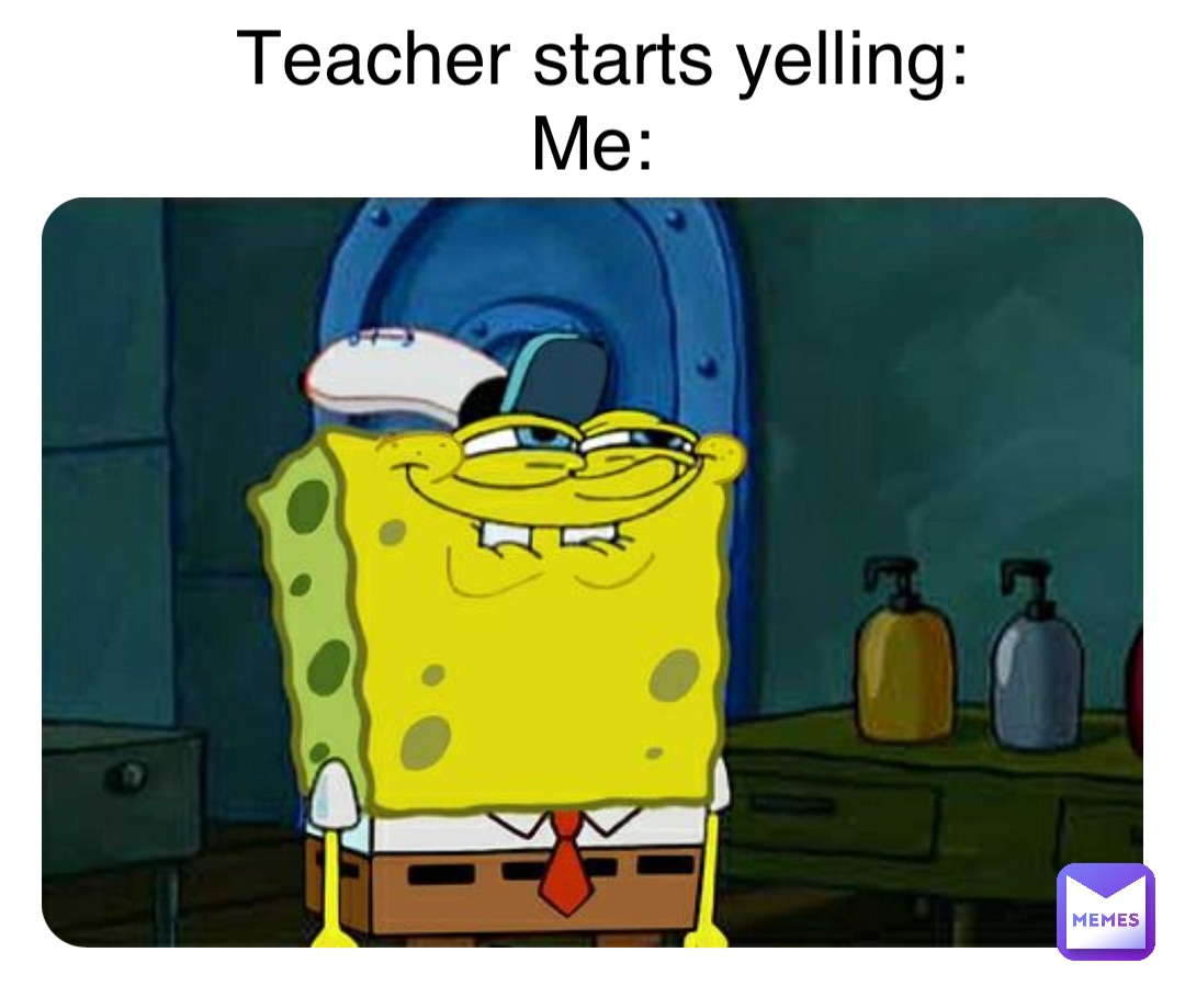 Teacher starts yelling: 
Me:
