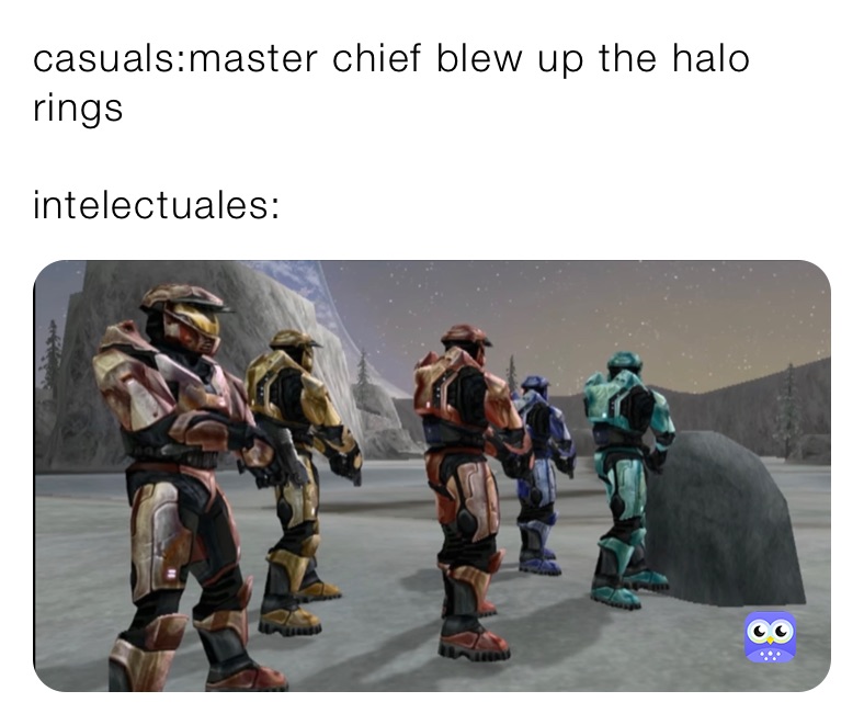 casuals:master chief blew up the halo rings

intelectuales: