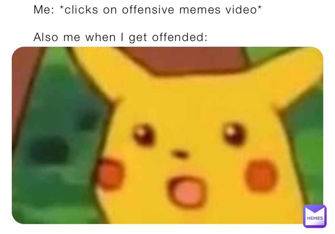 Me: *clicks on offensive memes video*

Also me when I get offended: