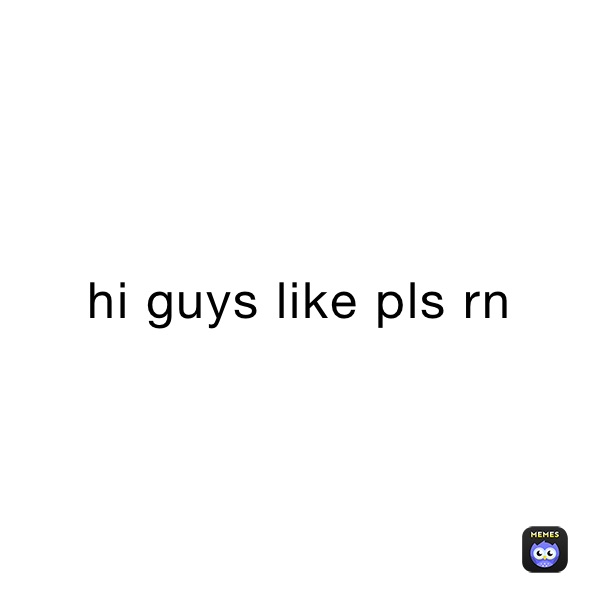 hi guys like pls rn