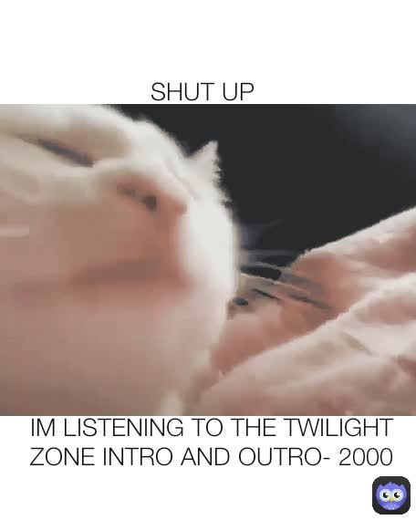 IM LISTENING TO THE TWILIGHT ZONE INTRO AND OUTRO- 2000 SHUT UP