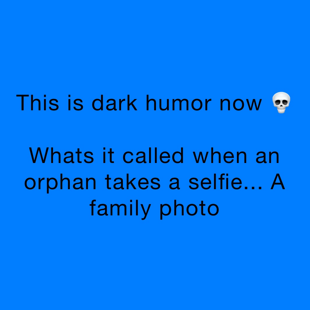 This is dark humor now 💀

Whats it called when an orphan takes a selfie... A family photo
