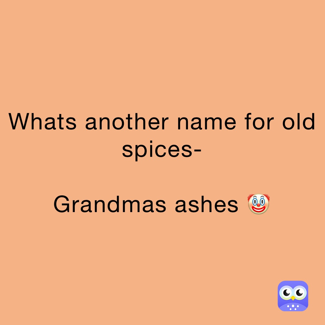 Whats another name for old spices-

Grandmas ashes 🤡