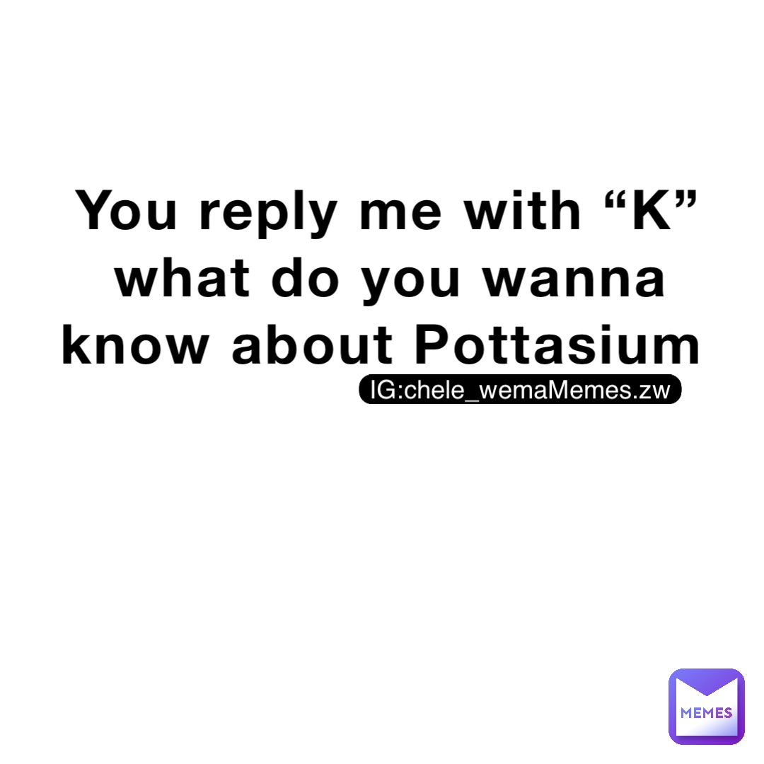 You reply me with “K” what do you wanna know about Pottasium
