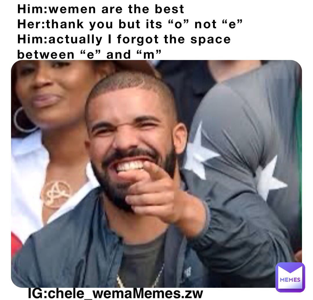 Him:wemen are the best
Her:thank you but its “o” not “e”
Him:actually I forgot the space between “e” and “m”