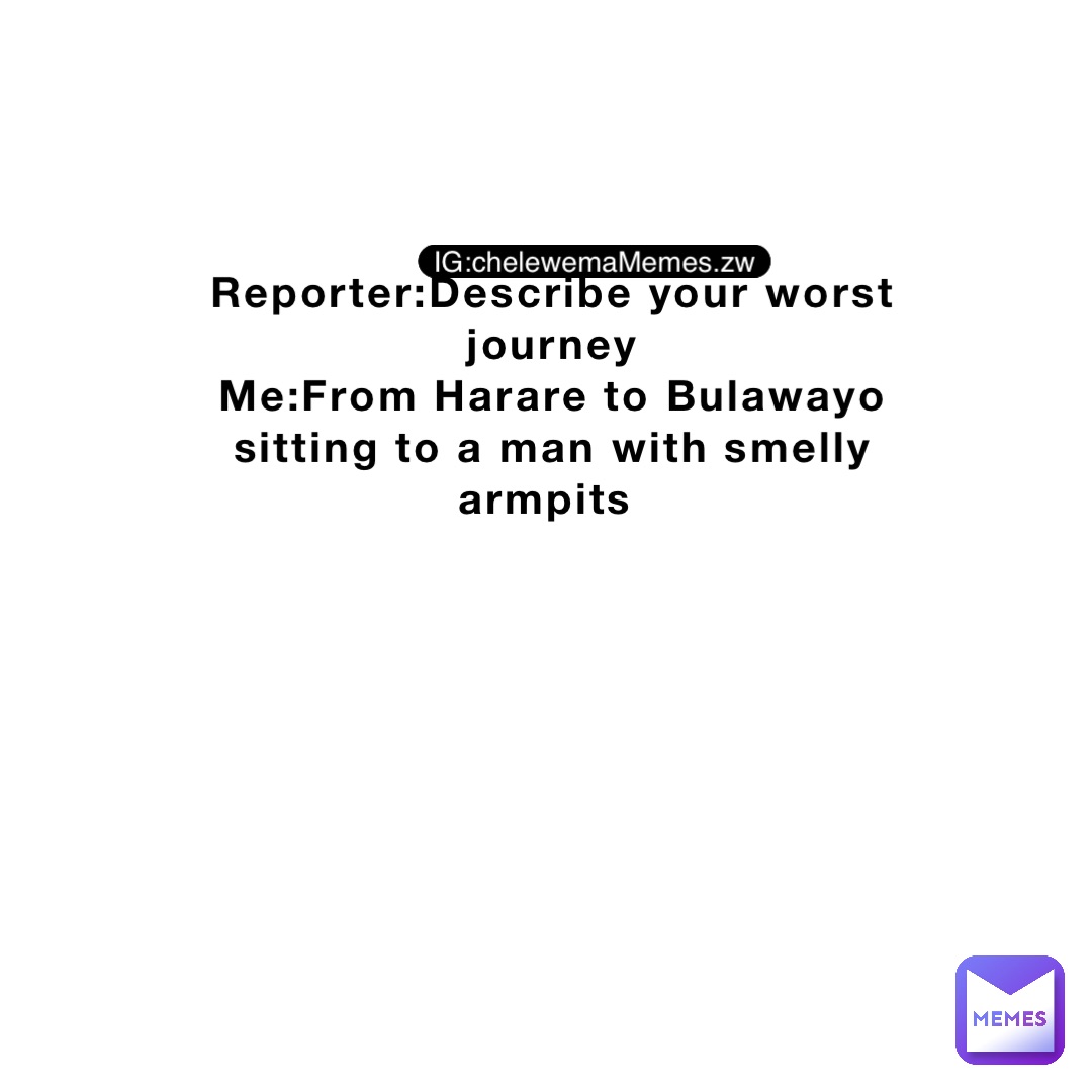 Reporter:Describe your worst journey 
Me:From Harare to Bulawayo sitting to a man with smelly armpits