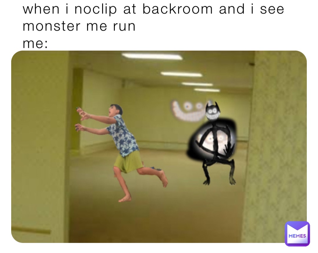 when i noclip at backroom and i see monster me run
me: