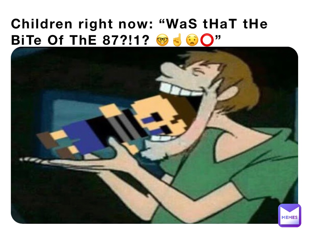 Children right now: “WaS tHaT tHe BiTe Of ThE 87?!1? 🤓☝️😧⭕️”