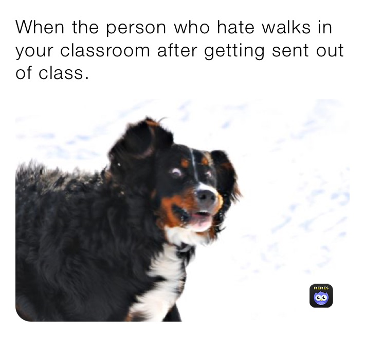 When the person who hate walks in your classroom after getting sent out of class.