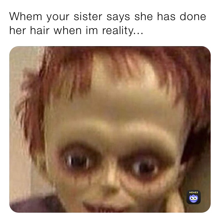 Whem your sister says she has done her hair when im reality...