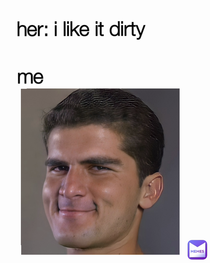 her: i like it dirty 

 me                     
                    
