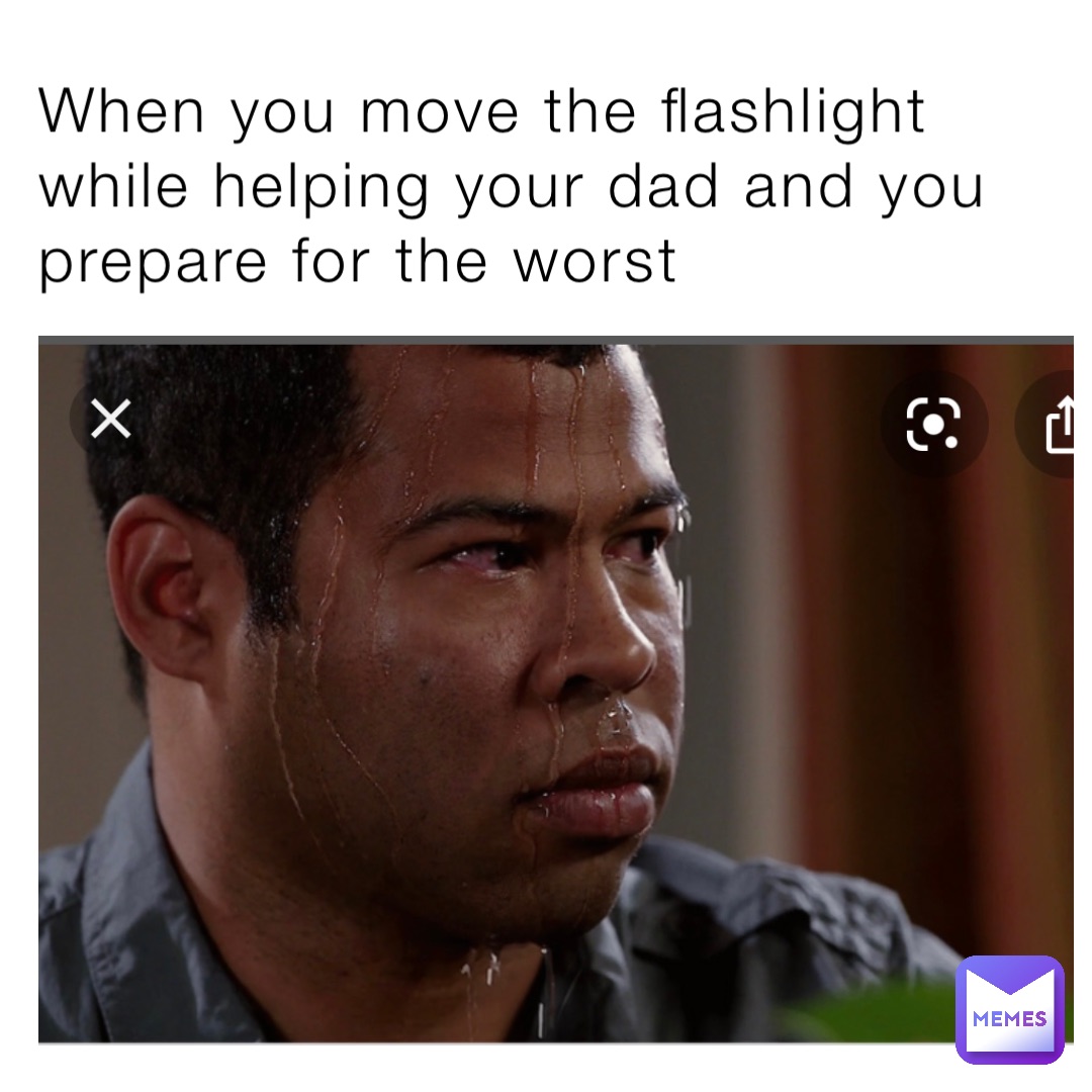 When you move the flashlight while helping your dad and you prepare for