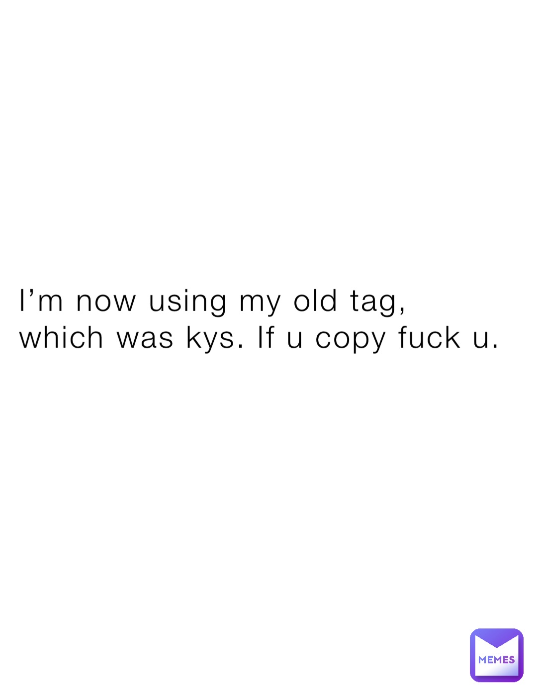 I’m now using my old tag, which was kys. If u copy fuck u.