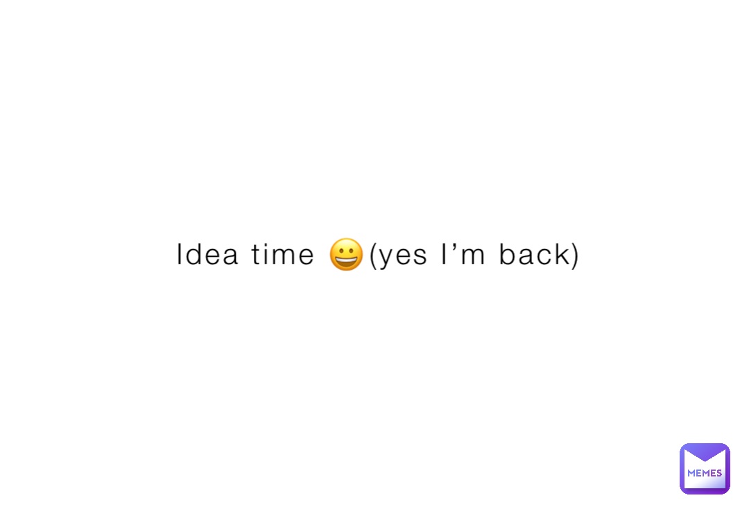 Idea time 😀(yes I’m back)