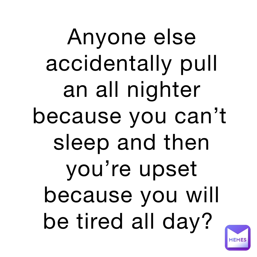 Anyone else accidentally pull an all nighter because you can’t sleep and then you’re upset because you will be tired all day?