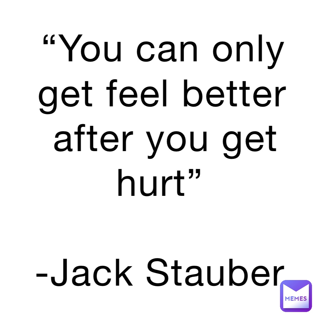 “You can only get feel better after you get hurt”

-Jack Stauber