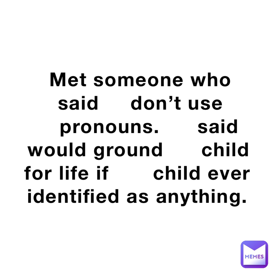 Met someone who said     don’t use pronouns.      said      would ground      child for life if       child ever identified as anything.