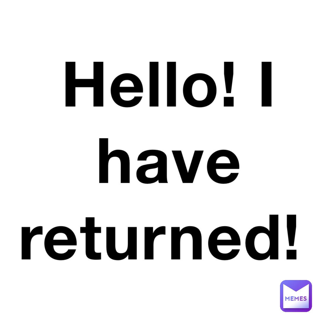 Hello! I have returned!