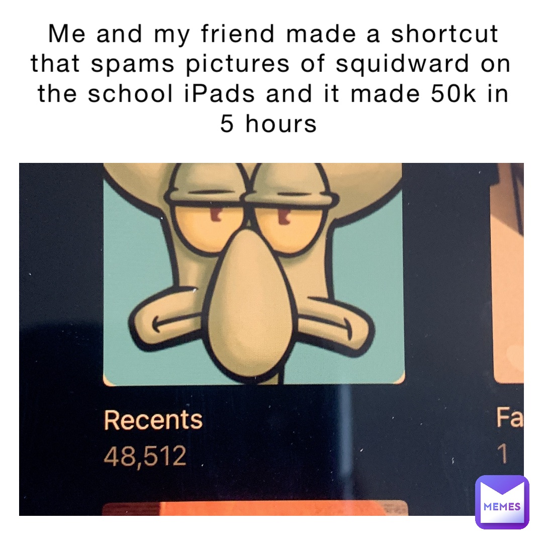Me and my friend made a shortcut that spams pictures of squidward on the school iPads and it made 50k in 5 hours