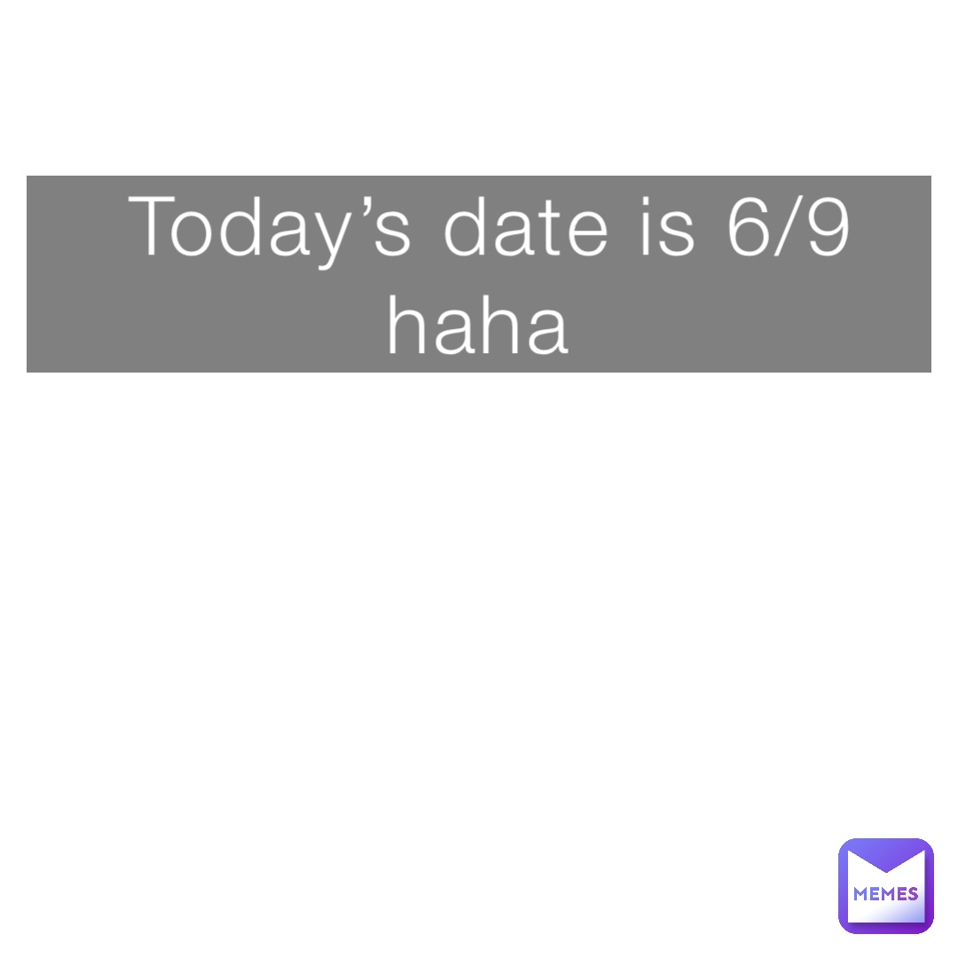 Today’s date is 6/9 haha