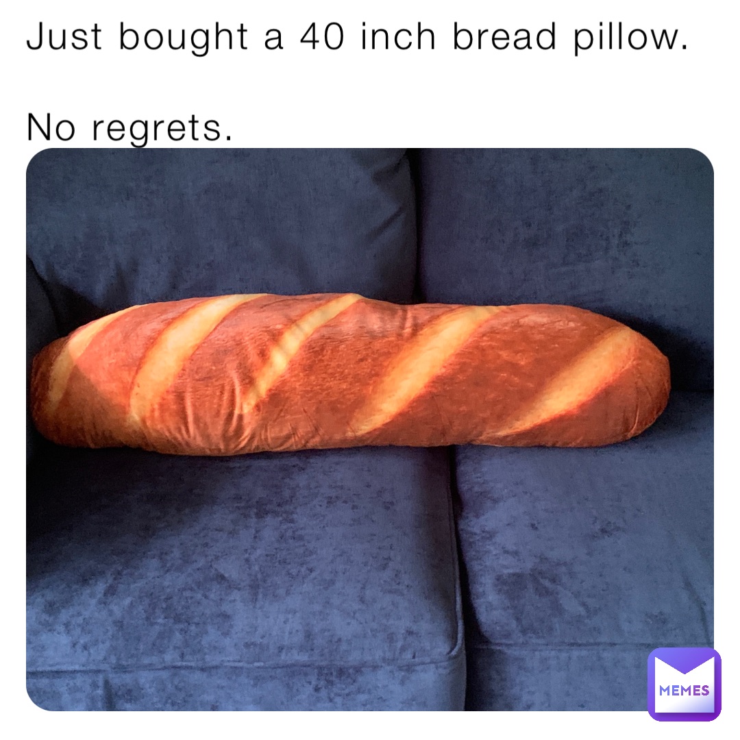 Just bought a 40 inch bread pillow.

No regrets.