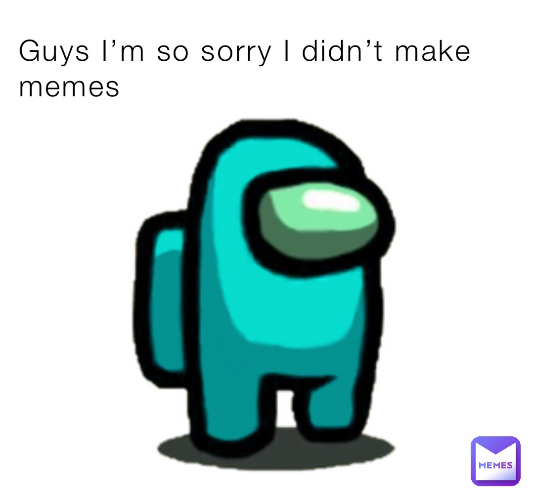 Guys I’m so sorry I didn’t make memes