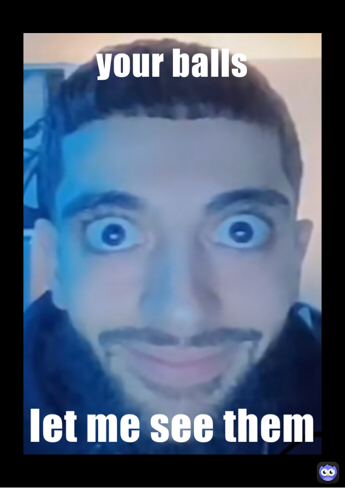 your balls let me see them lekucha Memes