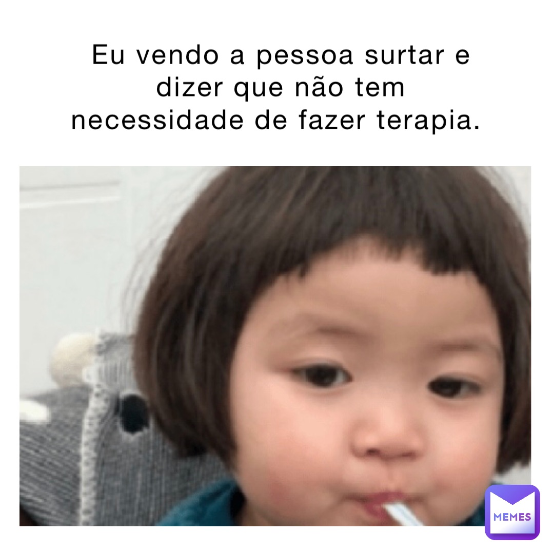 Eu vendo a pessoa surtar e dizer que não tem necessidade de fazer terapia.