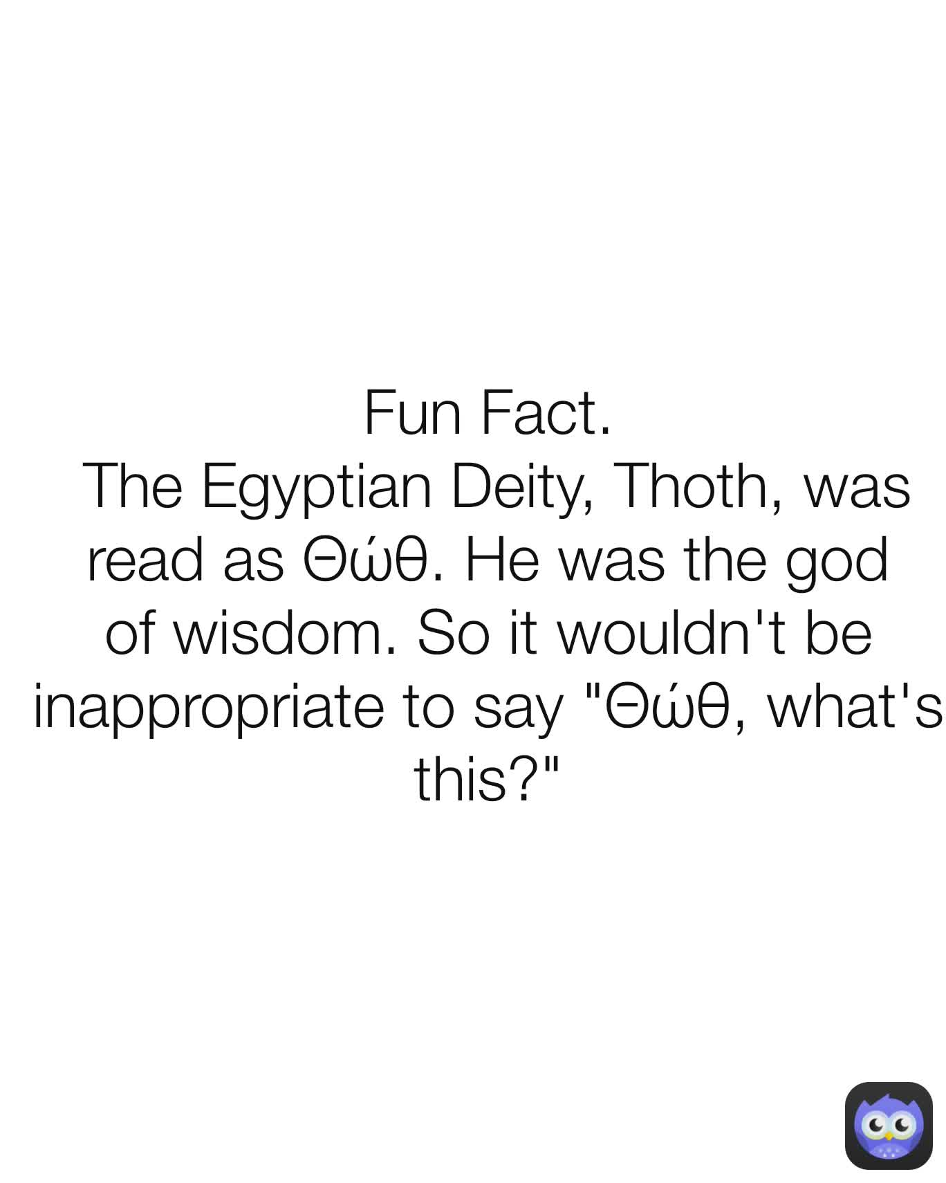 Fun Fact.
 The Egyptian Deity, Thoth, was read as Θώθ. He was the god of wisdom. So it wouldn't be inappropriate to say "Θώθ, what's this?"