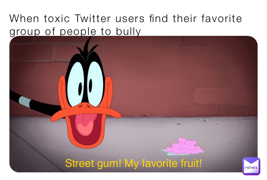 When toxic Twitter users find their favorite group of people to bully Street gum! My favorite fruit!