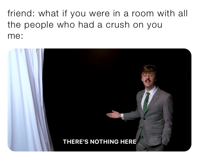 friend: what if you were in a room with all the people who had a crush on you
me:
