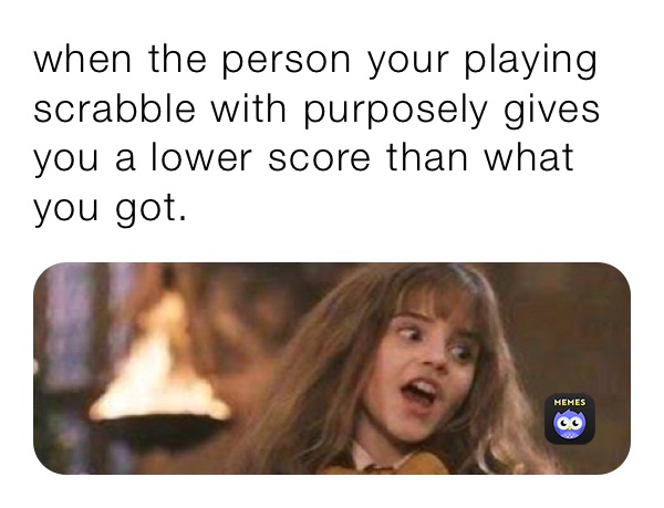 when the person your playing scrabble with purposely gives you a lower score than what you got.