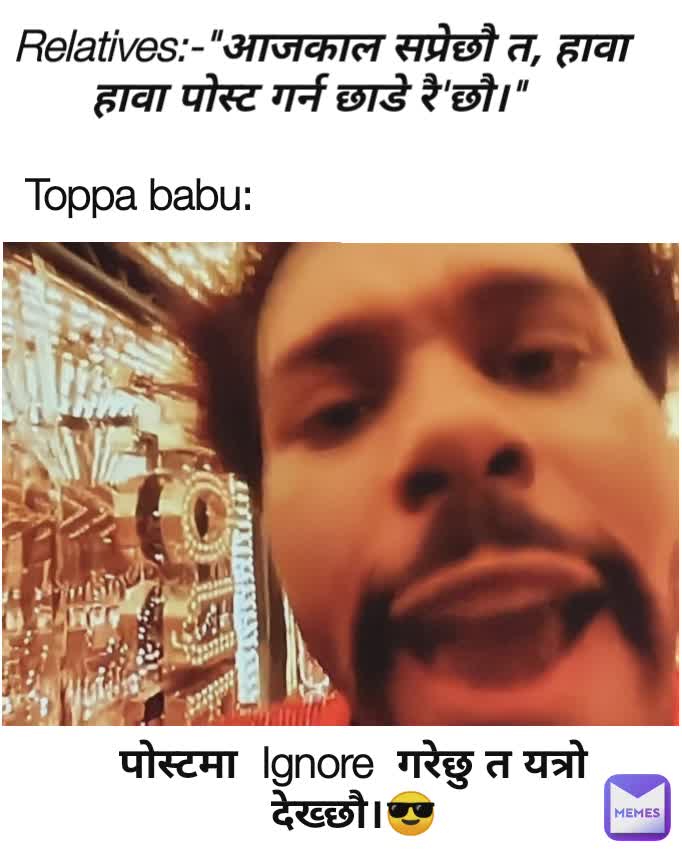 Relatives:-"आजकाल सप्रेछौ त, हावा हावा पोस्ट गर्न छाडे रै'छौ।" Toppa babu: पोस्टमा  Ignore  गरेछु त यत्रो देख्छौ।😎