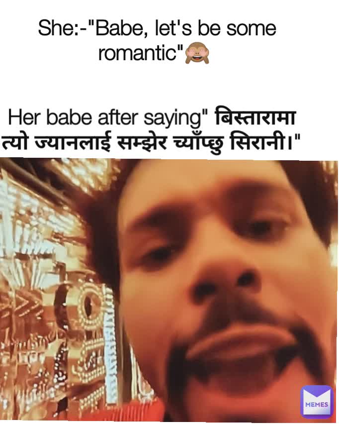  She:-"Babe, let's be some romantic"🙈 Her babe after saying" बिस्तारामा त्यो ज्यानलाई सम्झेर च्याँप्छु सिरानी।"
