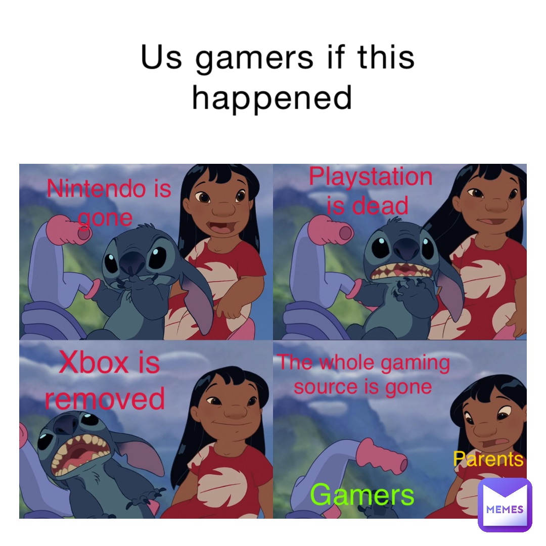 Us gamers if this happened Nintendo is gone Playstation is dead Xbox is removed The whole gaming source is gone Parents Gamers