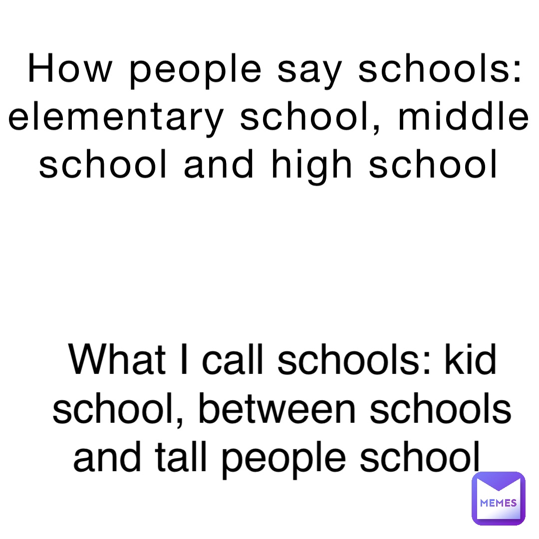 How people say schools: elementary school, middle school and high school What I call schools: kid school, between schools and tall people school