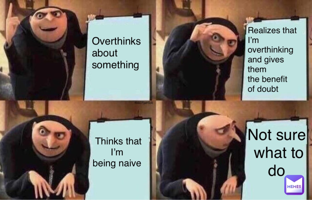 Overthinks 
about 
something Realizes that 
I’m overthinking 
and gives them
the benefit 
of doubt Thinks that I’m
being naive Not sure 
what to do