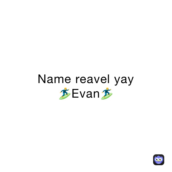 Name reavel yay
🏄‍♂️Evan🏄‍♂️