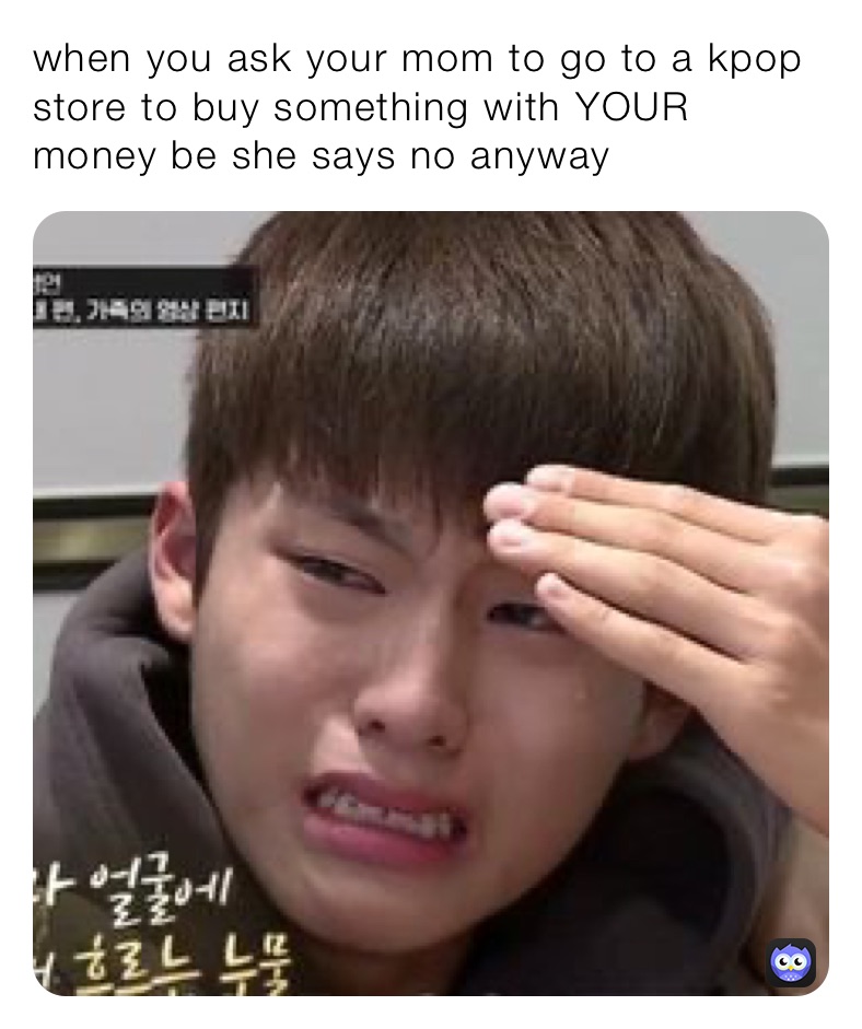 when you ask your mom to go to a kpop store to buy something with YOUR money be she says no anyway