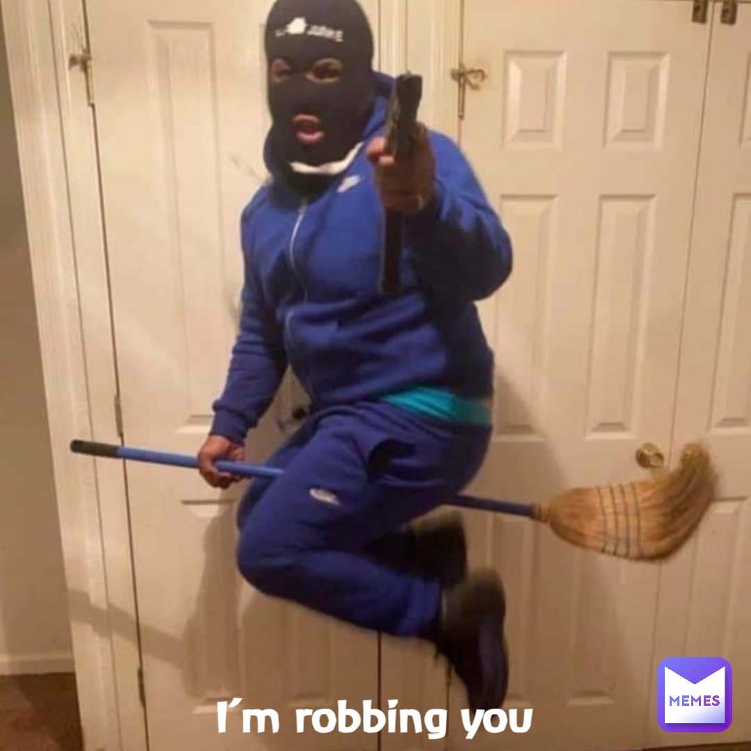 I’m robbing you