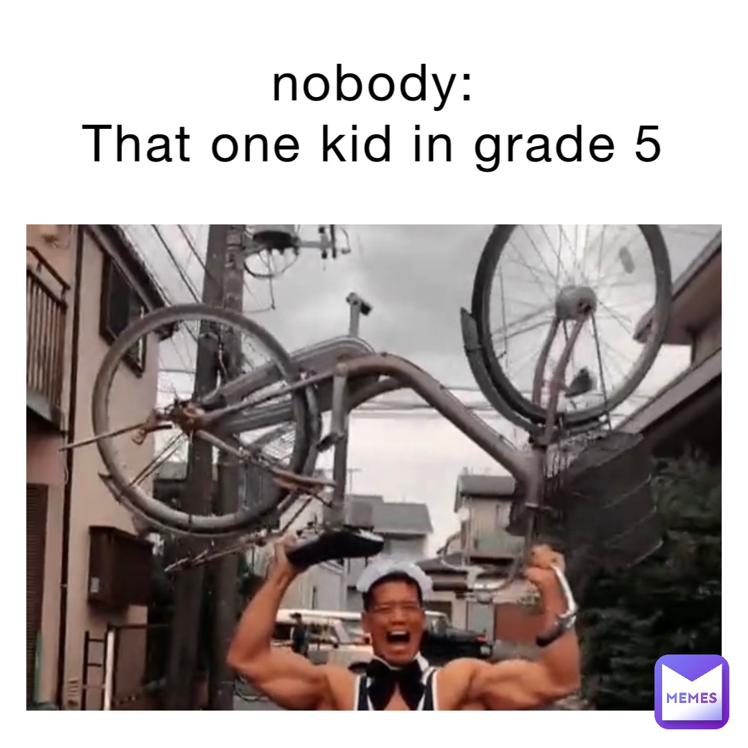 nobody:
That one kid in grade 5