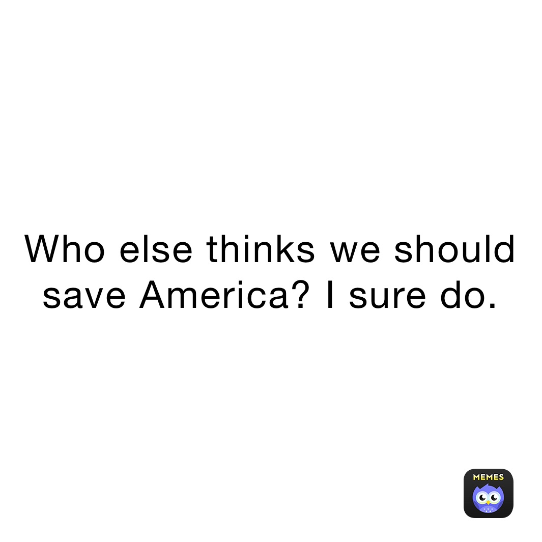 Who else thinks we should save America? I sure do.