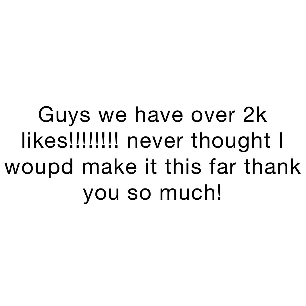 Guys we have over 2k likes!!!!!!!! never thought I woupd make it this far thank you so much!