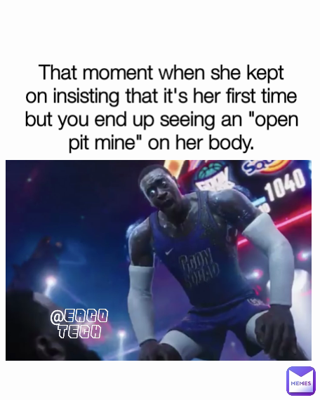 @EACO TECH That moment when she kept on insisting that it's her first time but you end up seeing an "open pit mine" on her body.
