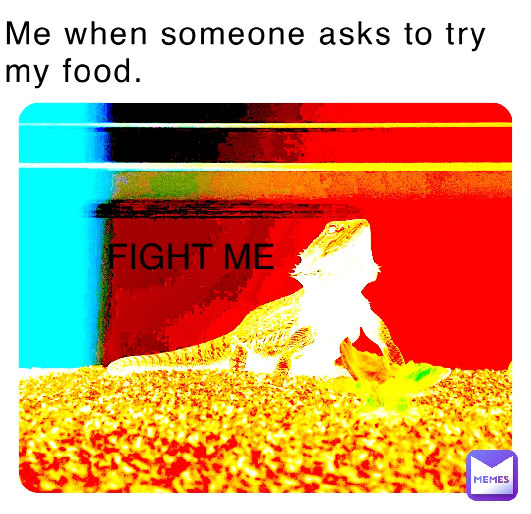 Me when someone asks to try my food. FIGHT ME