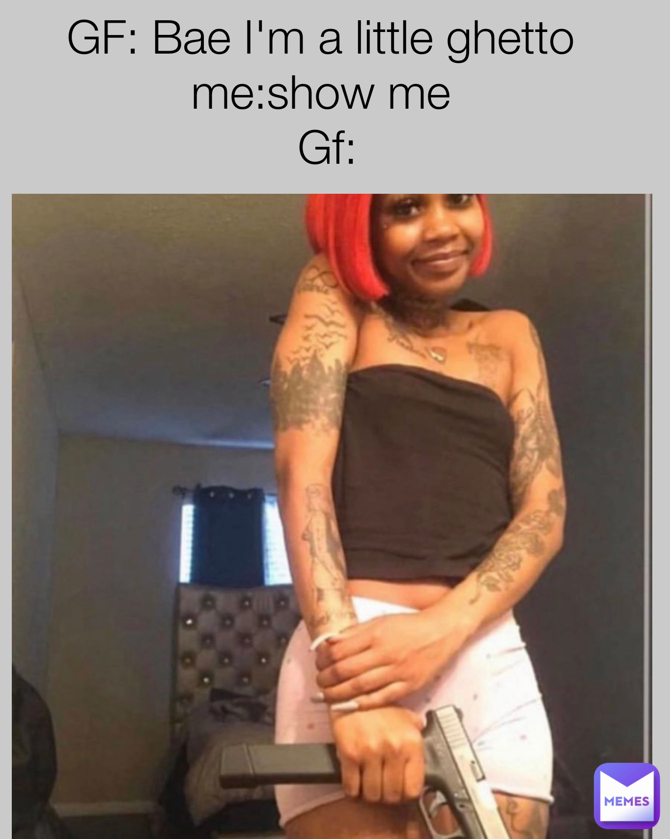 GF: Bae I'm a little ghetto 
me:show me 
Gf: