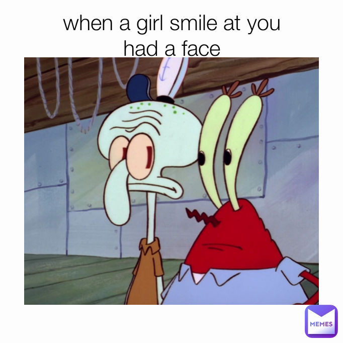 when a girl smile at you
had a face