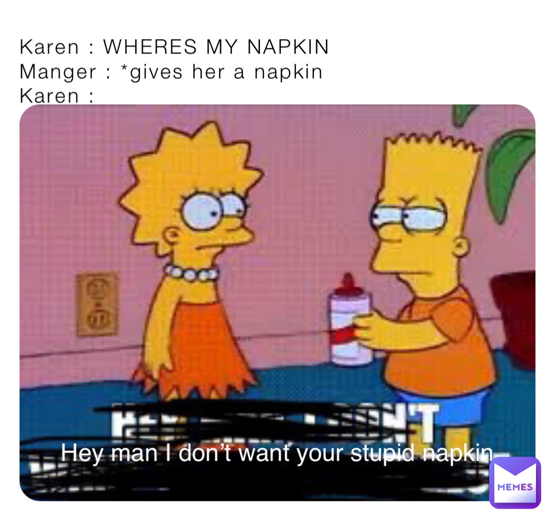 Karen : WHERES MY NAPKIN
Manger : *gives her a napkin 
Karen : Hey man I don’t want your stupid napkin