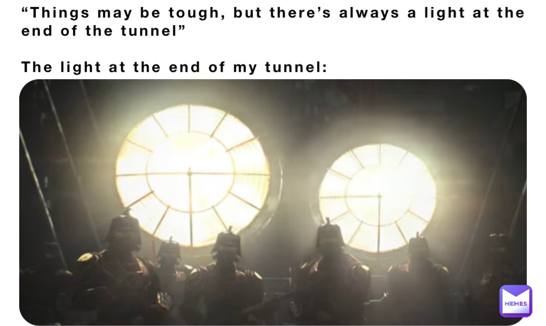 “Things may be tough, but there’s always a light at the end of the tunnel”

The light at the end of my tunnel: